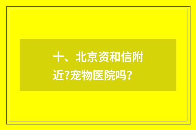 十、北京资和信附近?宠物医院吗?