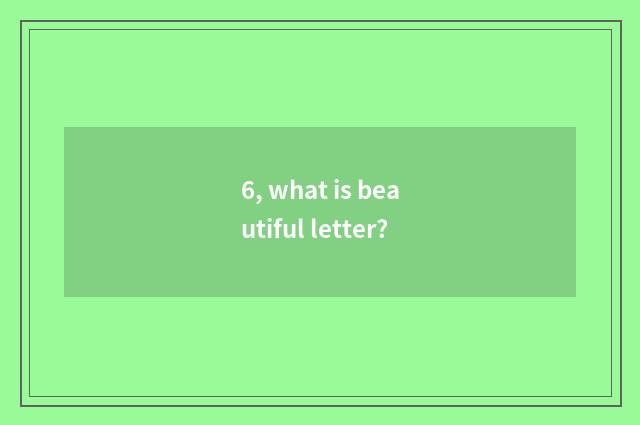 6, what is beautiful letter?
