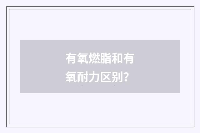 有氧燃脂和有氧耐力区别?