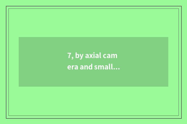 7, by axial camera and small sheet which good?