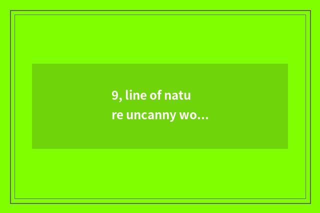 9, line of nature uncanny workmanship?