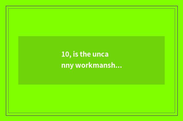 10, is the uncanny workmanship of nature right?