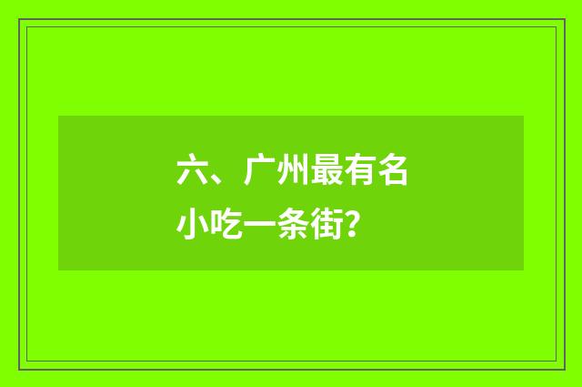 六、广州最有名小吃一条街？