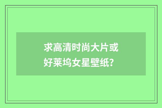 求高清时尚大片或好莱坞女星壁纸?