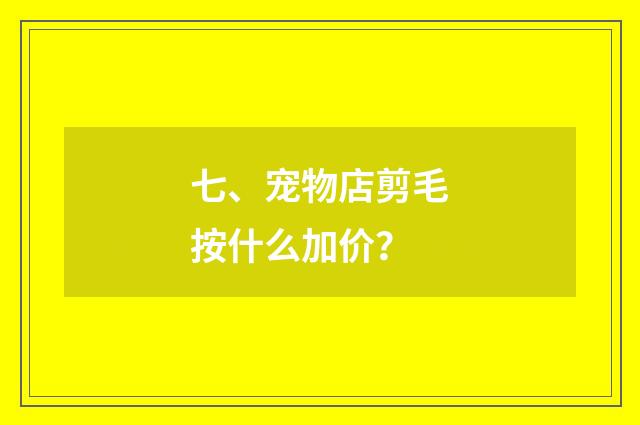 七、宠物店剪毛按什么加价？