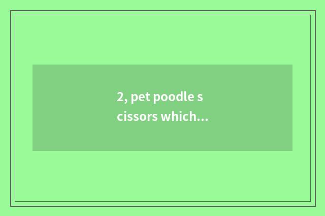 2, pet poodle scissors which sign is good?