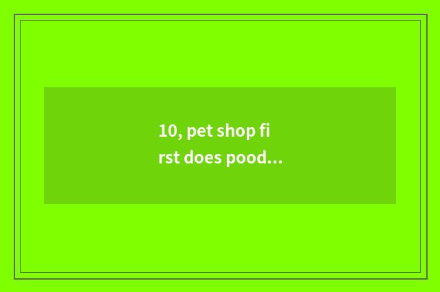 10, pet shop first does poodle still bathe first?