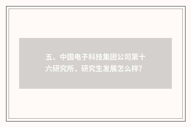 五、中国电子科技集团公司第十六研究所,研究生发展怎么样?