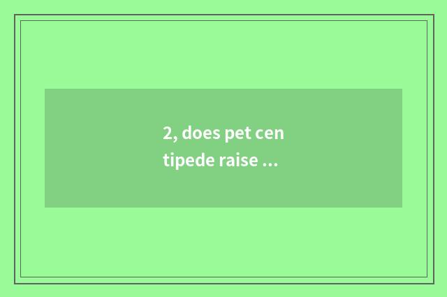 2, does pet centipede raise a method?