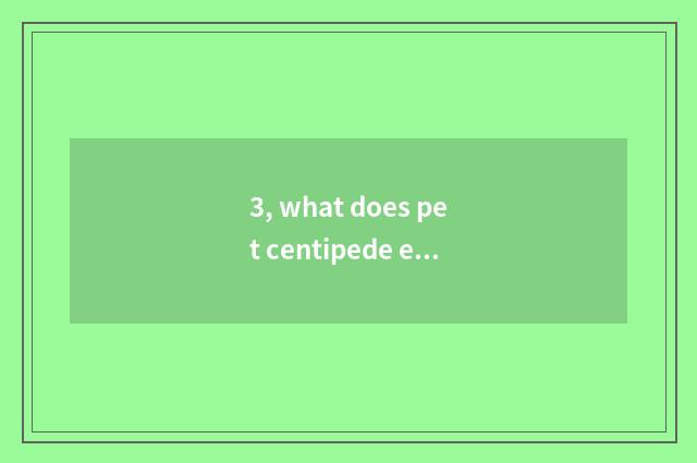 3, what does pet centipede eat?
