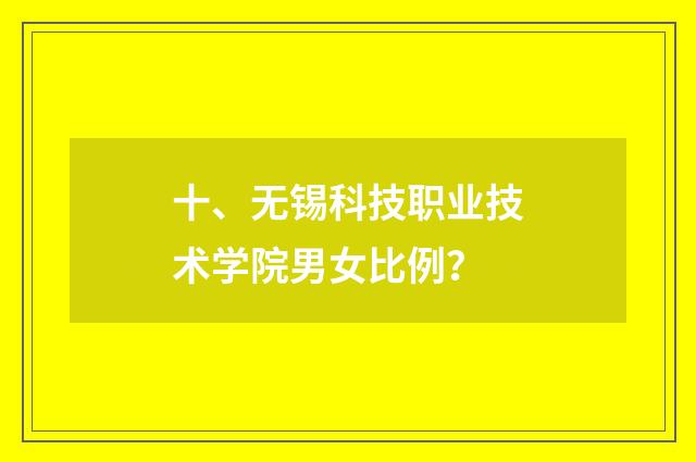 十、无锡科技职业技术学院男女比例？