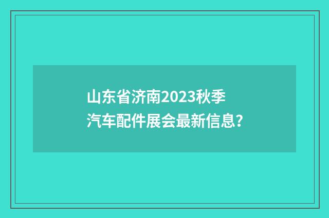 山东省济南2023秋季汽车配件展会最新信息?