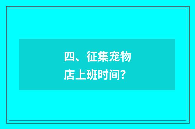 四、征集宠物店上班时间?
