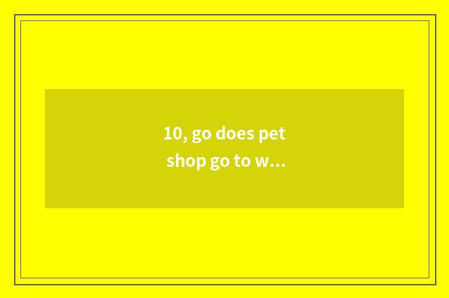 10, go does pet shop go to work is there an outlook?