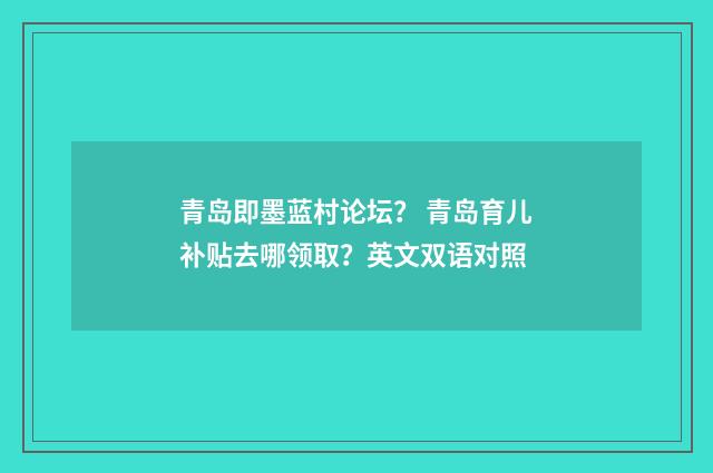青岛即墨蓝村论坛? 青岛育儿补贴去哪领取?英文双语对照