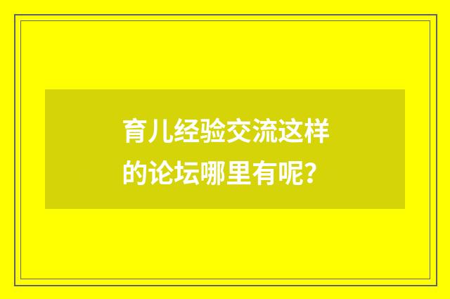 育儿经验交流这样的论坛哪里有呢?