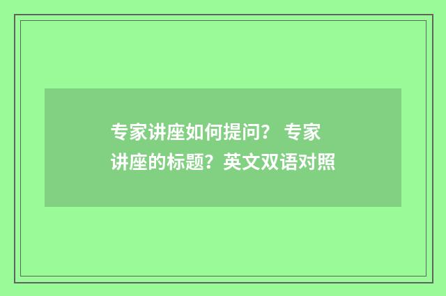 专家讲座如何提问? 专家讲座的标题?英文双语对照