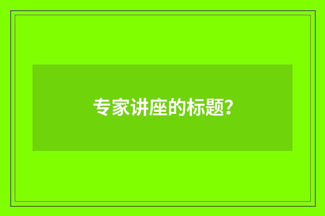 专家讲座的标题?