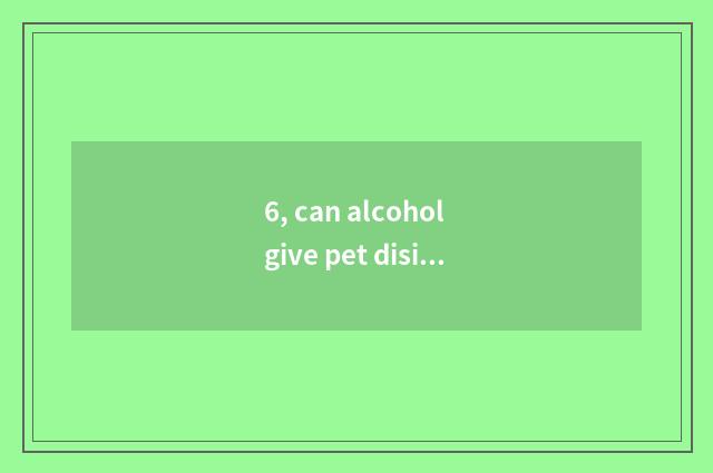 6, can alcohol give pet disinfection?