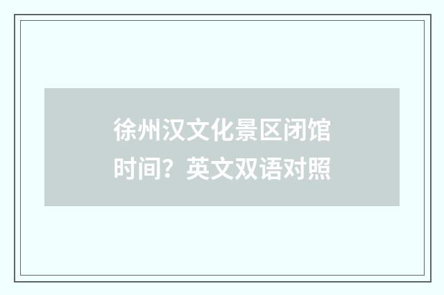 徐州汉文化景区闭馆时间？英文双语对照