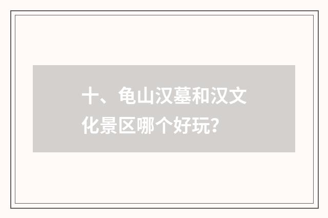 十、龟山汉墓和汉文化景区哪个好玩?