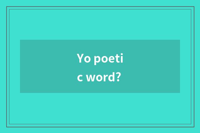 Yo poetic word?