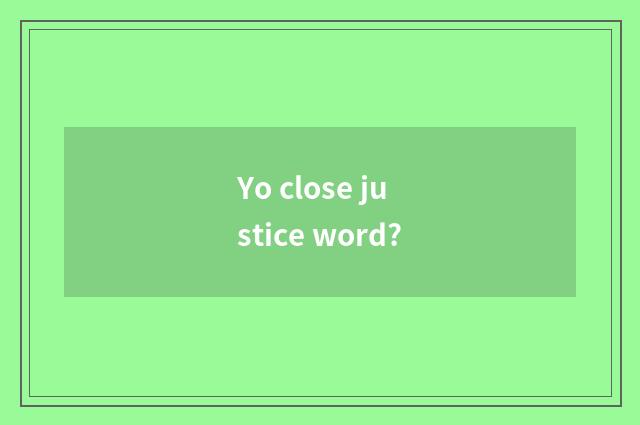 Yo close justice word?