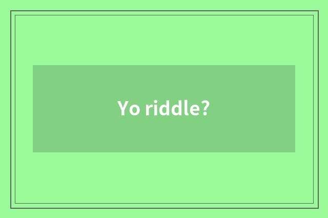 Yo riddle?