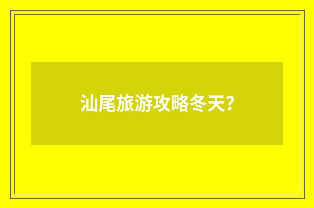 汕尾旅游攻略冬天？