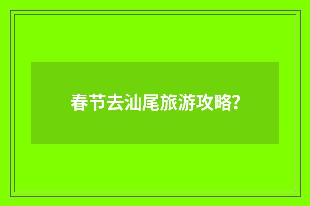春节去汕尾旅游攻略?