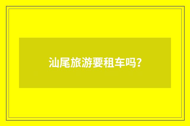 汕尾旅游要租车吗？