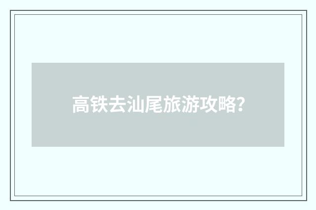 高铁去汕尾旅游攻略?