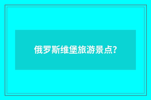 俄罗斯维堡旅游景点?