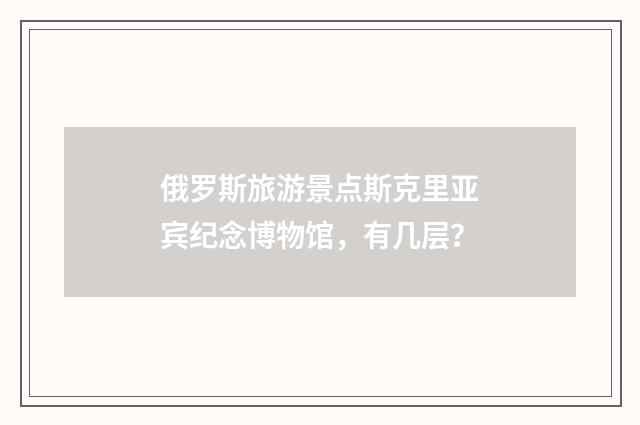俄罗斯旅游景点斯克里亚宾纪念博物馆,有几层?