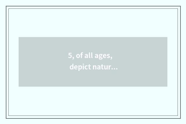 5, of all ages, depict nature beauty and highly praise the line with mystical na