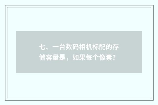 七、一台数码相机标配的存储容量是，如果每个像素？