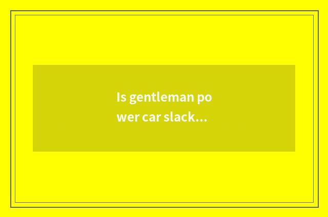 Is gentleman power car slack how to return a responsibility?