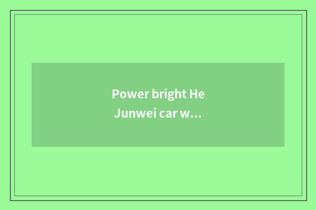 Power bright He Junwei car which good?
