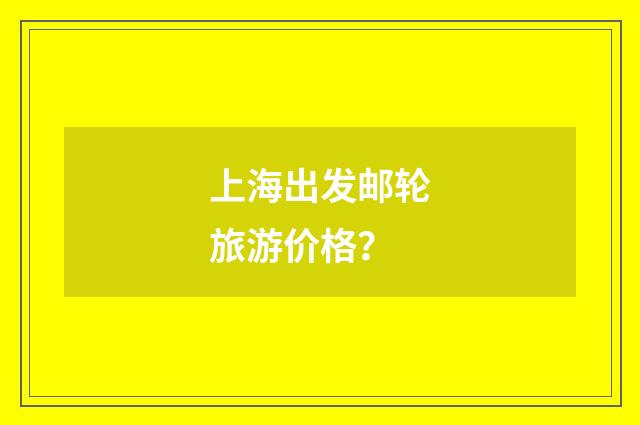 上海出发邮轮旅游价格？