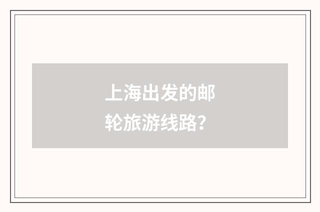 上海出发的邮轮旅游线路?