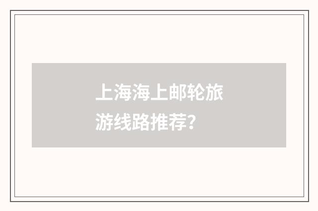 上海海上邮轮旅游线路推荐？