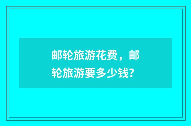 邮轮旅游花费,邮轮旅游要多少钱?