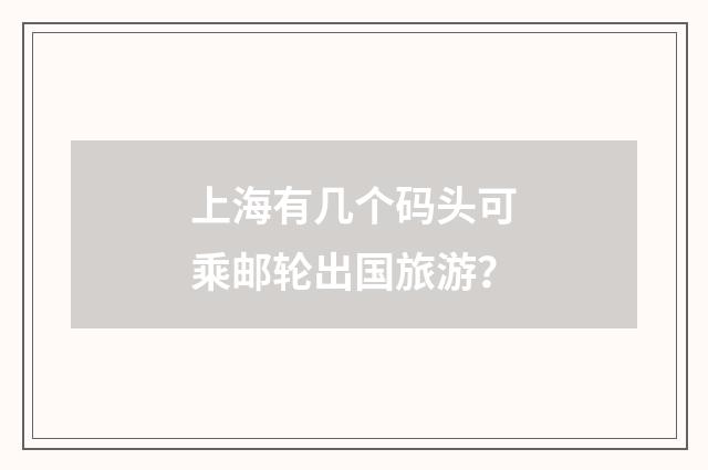 上海有几个码头可乘邮轮出国旅游?
