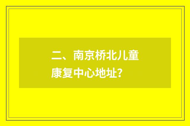 二、南京桥北儿童康复中心地址?