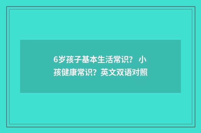 6岁孩子基本生活常识? 小孩健康常识?英文双语对照