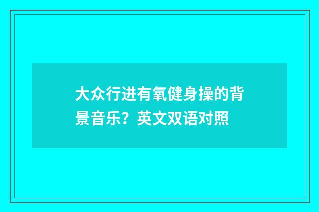 大众行进有氧健身操的背景音乐？英文双语对照