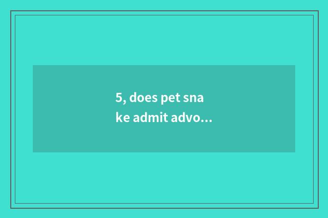 5, does pet snake admit advocate?