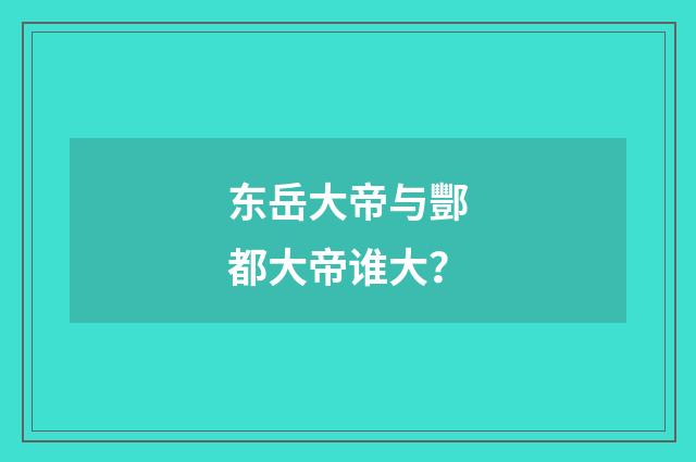 东岳大帝与酆都大帝谁大?