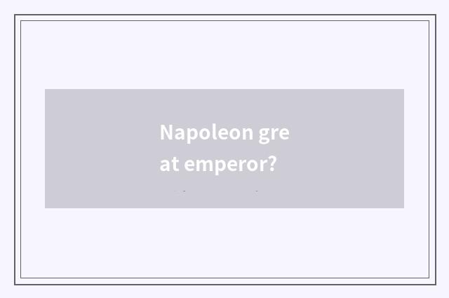 Napoleon great emperor?