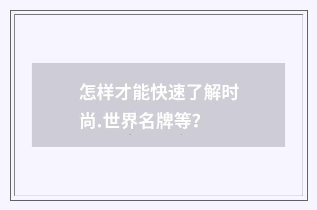 怎样才能快速了解时尚.世界名牌等?